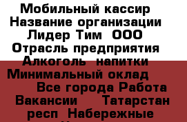 Мобильный кассир › Название организации ­ Лидер Тим, ООО › Отрасль предприятия ­ Алкоголь, напитки › Минимальный оклад ­ 38 000 - Все города Работа » Вакансии   . Татарстан респ.,Набережные Челны г.